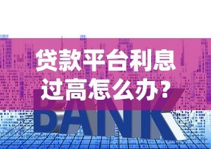 贷款平台利息过高怎么办?识别高息陷阱的五大方法 贷款平台利息过高怎么办?识别高息陷阱的五大方法