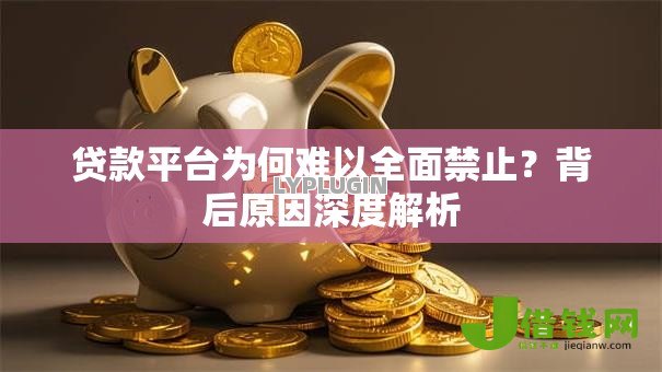 贷款平台为何难以全面禁止?背后原因深度解析 贷款平台为何难以全面禁止?背后原因深度解析