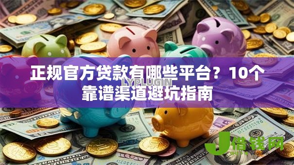 正规官方贷款有哪些平台?10个靠谱渠道避坑指南 正规官方贷款有哪些平台?10个靠谱渠道避坑指南
