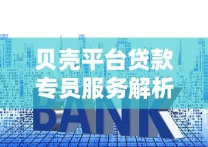 贝壳平台贷款专员服务解析：专业房贷方案与流程详解