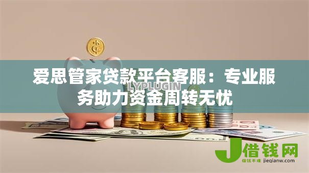 爱思管家贷款平台客服:专业服务助力资金周转无忧 爱思管家贷款平台客服:专业服务助力资金周转无忧