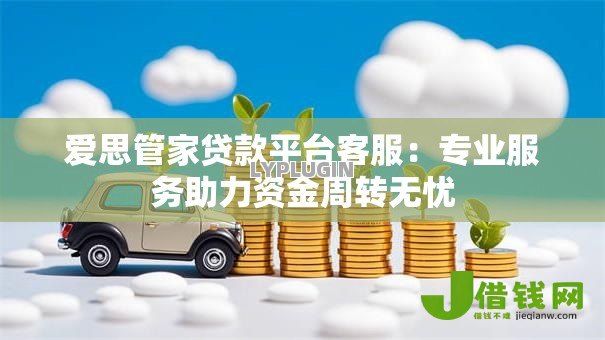 爱思管家贷款平台客服:专业服务助力资金周转无忧 爱思管家贷款平台客服:专业服务助力资金周转无忧