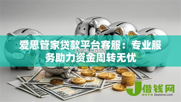 爱思管家贷款平台客服:专业服务助力资金周转无忧 爱思管家贷款平台客服:专业服务助力资金周转无忧