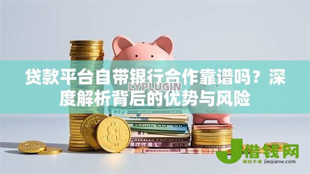 贷款平台自带银行合作靠谱吗?深度解析背后的优势与风险 贷款平台自带银行合作靠谱吗?深度解析背后的优势与风险