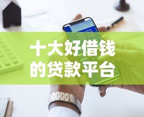 十大好借钱的贷款平台推荐:快速到账、低息安全 十大好借钱的贷款平台推荐:快速到账、低息安全