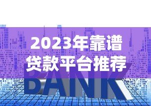 2023年靠谱贷款平台推荐:低利率、快速审批、正规渠道一览 2023年靠谱贷款平台推荐:低利率、快速审批、正规渠道一览