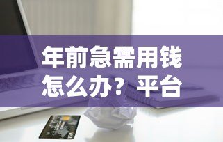年前急需用钱怎么办?平台贷款申请攻略及避坑指南 年前急需用钱怎么办?平台贷款申请攻略及避坑指南