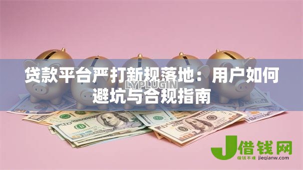 贷款平台严打新规落地:用户如何避坑与合规指南 贷款平台严打新规落地:用户如何避坑与合规指南