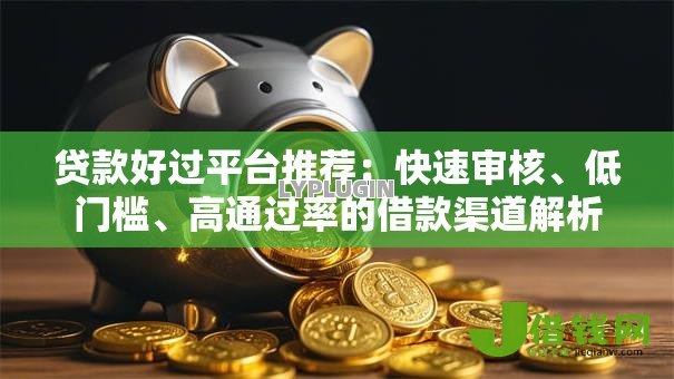 贷款好过平台推荐:快速审核、低门槛、高通过率的借款渠道解析 贷款好过平台推荐:快速审核、低门槛、高通过率的借款渠道解析