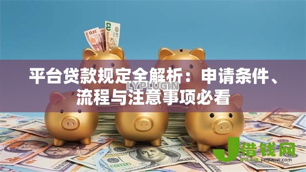 平台贷款规定全解析:申请条件、流程与注意事项必看 平台贷款规定全解析:申请条件、流程与注意事项必看