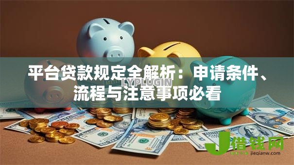 平台贷款规定全解析:申请条件、流程与注意事项必看 平台贷款规定全解析:申请条件、流程与注意事项必看