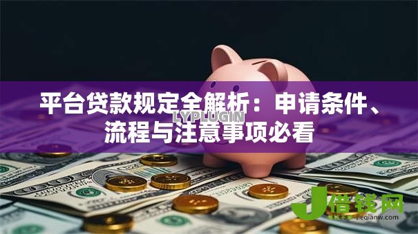 平台贷款规定全解析:申请条件、流程与注意事项必看 平台贷款规定全解析:申请条件、流程与注意事项必看