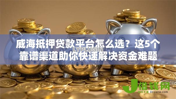 威海抵押贷款平台怎么选?这5个靠谱渠道助你快速解决资金难题 威海抵押贷款平台怎么选?这5个靠谱渠道助你快速解决资金难题