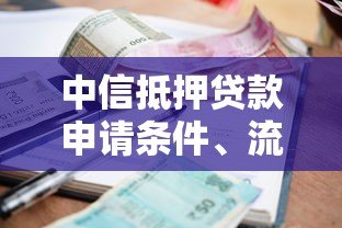 中信抵押贷款申请条件、流程、利率及注意事项全解析 中信抵押贷款申请条件、流程、利率及注意事项全解析