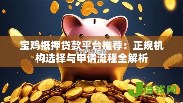 宝鸡抵押贷款平台推荐：正规机构选择与申请流程全解析