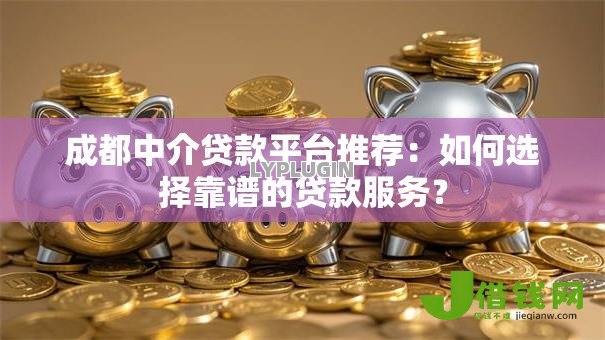成都中介贷款平台推荐:如何选择靠谱的贷款服务? 成都中介贷款平台推荐:如何选择靠谱的贷款服务?