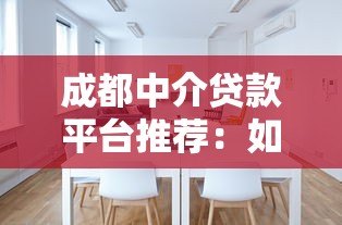 成都中介贷款平台推荐:如何选择靠谱的贷款服务? 成都中介贷款平台推荐:如何选择靠谱的贷款服务?