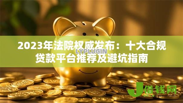 2023年法院权威发布:十大合规贷款平台推荐及避坑指南 2023年法院权威发布:十大合规贷款平台推荐及避坑指南
