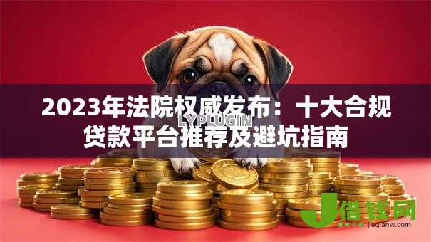 2023年法院权威发布:十大合规贷款平台推荐及避坑指南 2023年法院权威发布:十大合规贷款平台推荐及避坑指南