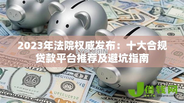 2023年法院权威发布:十大合规贷款平台推荐及避坑指南 2023年法院权威发布:十大合规贷款平台推荐及避坑指南