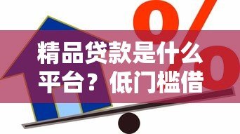 精品贷款是什么平台?低门槛借款新选择全解析 精品贷款是什么平台?低门槛借款新选择全解析
