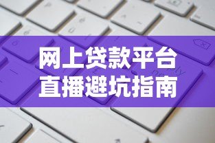 网上贷款平台直播避坑指南:如何安全高效申请贷款 网上贷款平台直播避坑指南:如何安全高效申请贷款