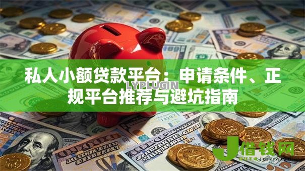 私人小额贷款平台：申请条件、正规平台推荐与避坑指南