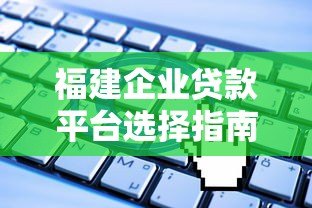 福建企业贷款平台选择指南及申请攻略