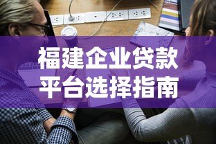 福建企业贷款平台选择指南及申请攻略
