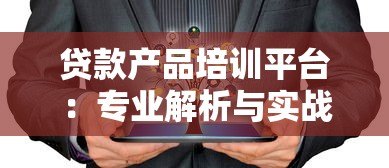 贷款产品培训平台:专业解析与实战指南 贷款产品培训平台:专业解析与实战指南