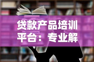 贷款产品培训平台:专业解析与实战指南 贷款产品培训平台:专业解析与实战指南