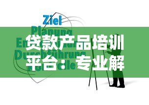 贷款产品培训平台:专业解析与实战指南 贷款产品培训平台:专业解析与实战指南
