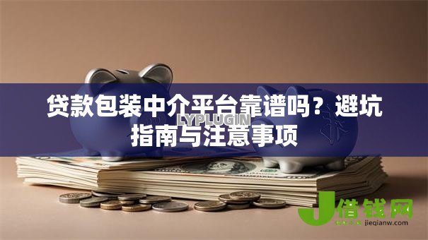 贷款包装中介平台靠谱吗？避坑指南与注意事项