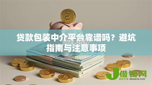 贷款包装中介平台靠谱吗？避坑指南与注意事项
