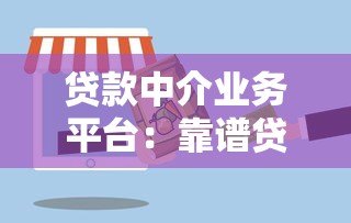 贷款中介业务平台:靠谱贷款服务流程与选择指南 贷款中介业务平台:靠谱贷款服务流程与选择指南