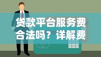 贷款平台服务费合法吗？详解费用合规性与用户权益保障