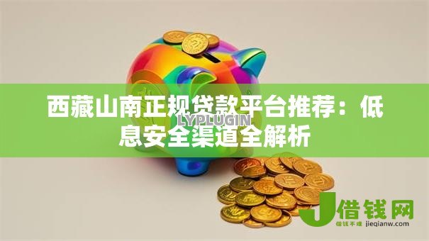 西藏山南正规贷款平台推荐:低息安全渠道全解析 西藏山南正规贷款平台推荐:低息安全渠道全解析