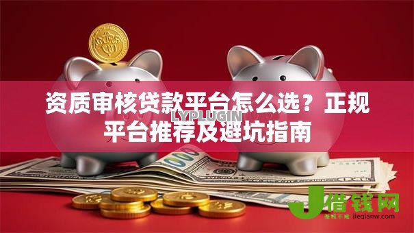 资质审核贷款平台怎么选?正规平台推荐及避坑指南 资质审核贷款平台怎么选?正规平台推荐及避坑指南