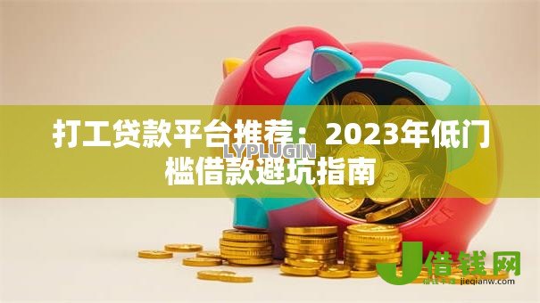 打工贷款平台推荐:2023年低门槛借款避坑指南 打工贷款平台推荐:2023年低门槛借款避坑指南