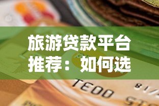 旅游贷款平台推荐:如何选择靠谱的旅行资金解决方案? 旅游贷款平台推荐:如何选择靠谱的旅行资金解决方案?