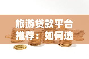 旅游贷款平台推荐:如何选择靠谱的旅行资金解决方案? 旅游贷款平台推荐:如何选择靠谱的旅行资金解决方案?