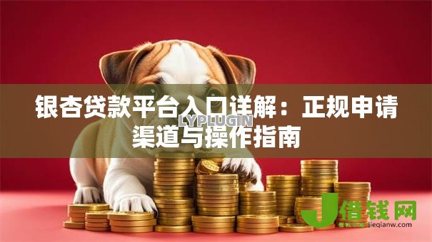 银杏贷款平台入口详解：正规申请渠道与操作指南