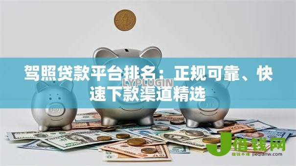 驾照贷款平台排名:正规可靠、快速下款渠道精选 驾照贷款平台排名:正规可靠、快速下款渠道精选