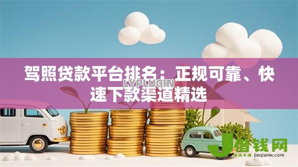 驾照贷款平台排名:正规可靠、快速下款渠道精选 驾照贷款平台排名:正规可靠、快速下款渠道精选