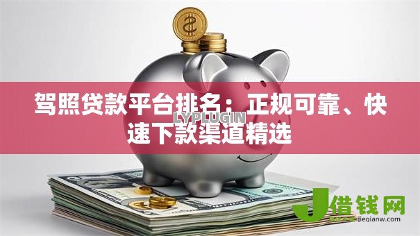 驾照贷款平台排名:正规可靠、快速下款渠道精选 驾照贷款平台排名:正规可靠、快速下款渠道精选