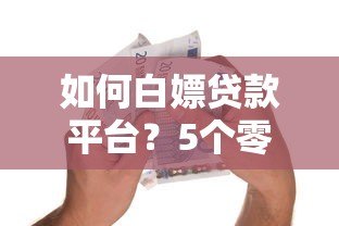 如何白嫖贷款平台？5个零成本借贷技巧