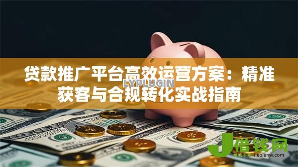 贷款推广平台高效运营方案:精准获客与合规转化实战指南 贷款推广平台高效运营方案:精准获客与合规转化实战指南