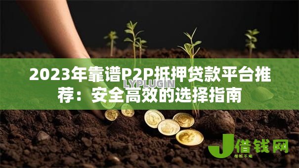 2023年靠谱P2P抵押贷款平台推荐:安全高效的选择指南 2023年靠谱P2P抵押贷款平台推荐:安全高效的选择指南