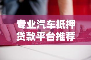 专业汽车抵押贷款平台推荐:快速放款,安全可靠 专业汽车抵押贷款平台推荐:快速放款,安全可靠