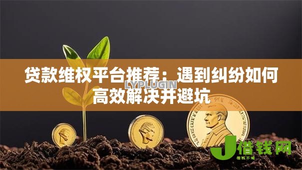 贷款维权平台推荐：遇到纠纷如何高效解决并避坑